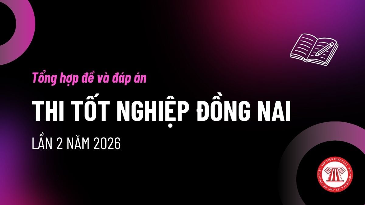 Tổng hợp đề và đáp án thi thử tốt nghiệp Đồng Nai 2026 Lần 2 cập nhật đầy đủ các môn ra sao?