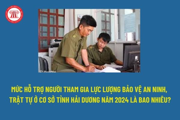 Mức hỗ trợ người tham gia lực lượng bảo vệ an ninh, trật tự ở cơ sở tỉnh Hải Dương năm 2024 là bao nhiêu?