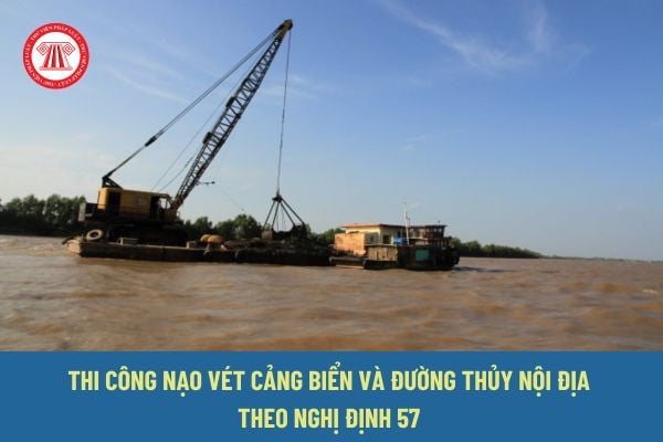 Thi công nạo vét trong vùng nước cảng biển và vùng nước đờng thủy nội địa theo Nghị định 57/2024/NĐ-CP cần đảm bảo các yêu cầu gì?