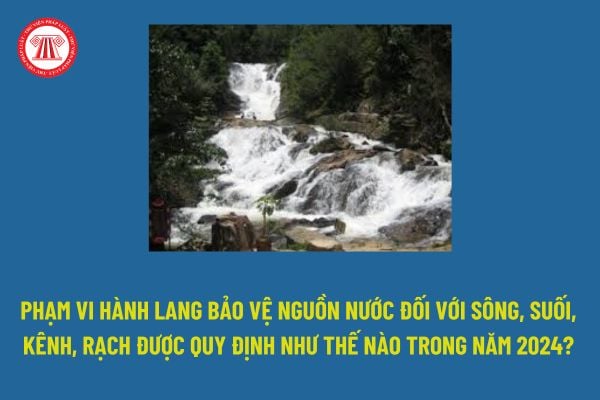 Phạm vi hành lang bảo vệ nguồn nước đối với sông, suối, kênh, rạch được quy định như thế nào năm 2024?