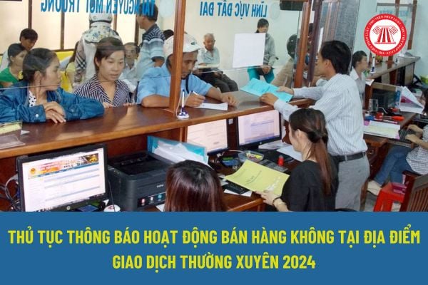 Làm sao thông báo hoạt động bán hàng không tại địa điểm giao dịch thường xuyên? Thủ tục hành chính mới trong Quyết định 1372/QĐ-BCT 2024 như thế nào?