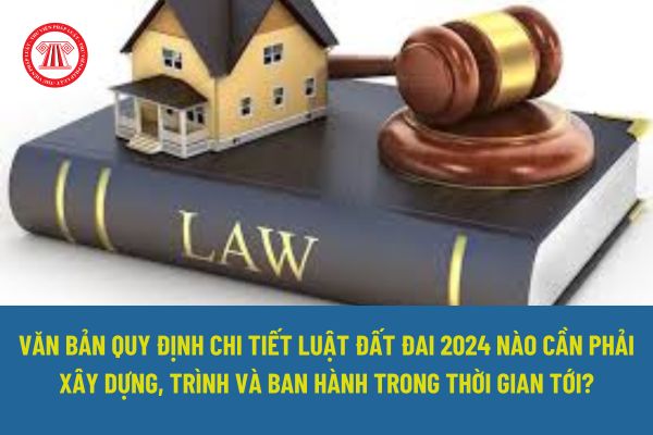 Những văn bản quy định chi tiết Luật Đất đai 2024 nào cần phải xây dựng, trình và ban hành trong thời gian tới?