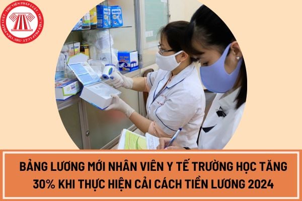 Bảng lương mới nhân viên y tế trường học tăng 30% khi thực hiện cải cách tiền lương 2024 đúng không? 