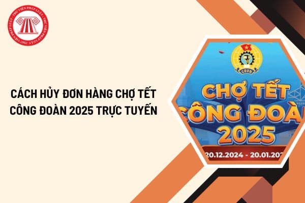 Cách hủy đơn hàng Chợ Tết công đoàn 2025 trực tuyến? Cách hủy đơn hàng Chợ Tết công đoàn 2025 như thế nào?