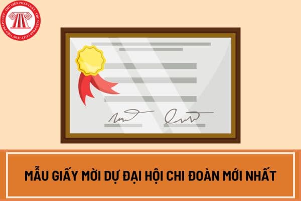 Mẫu giấy mời dự Đại hội Chi đoàn mới nhất? Tải mẫu giấy mời dự Đại hội Chi đoàn ở đâu?