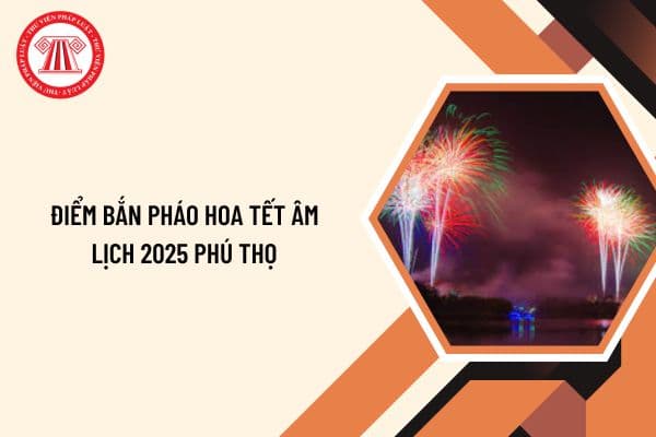 Điểm bắn pháo hoa Tết Âm lịch 2025 Phú Thọ? Lịch bắn pháo hoa Tết Âm lịch 2025  Phú Thọ chi tiết?