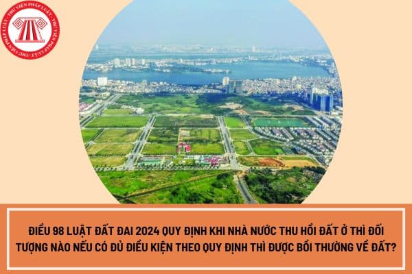 Điều 98 Luật Đất đai 2024 quy định khi Nhà nước thu hồi đất ở thì đối tượng nào nếu có đủ điều kiện theo quy định thì được bồi thường về đất?