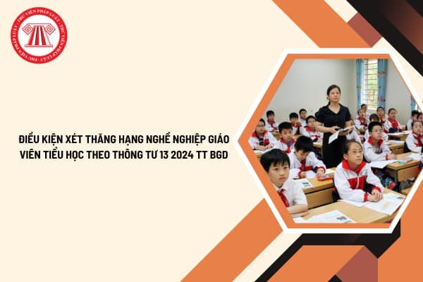 Điều kiện xét thăng hạng nghề nghiệp giáo viên tiểu học theo Thông tư 13 2024 TT BGD từ ngày 15 12 2024?