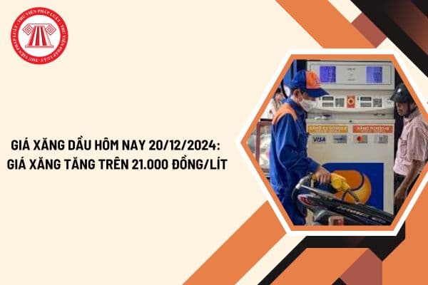 Giá xăng dầu hôm nay 20 12 2024: Giá xăng tăng trên 21.000 đồng/lít? Giá xăng tăng bao nhiêu?