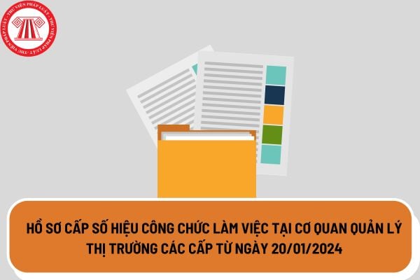 Hồ sơ cấp số hiệu công chức làm việc tại cơ quan Quản lý thị trường các cấp từ ngày 20/01/2024