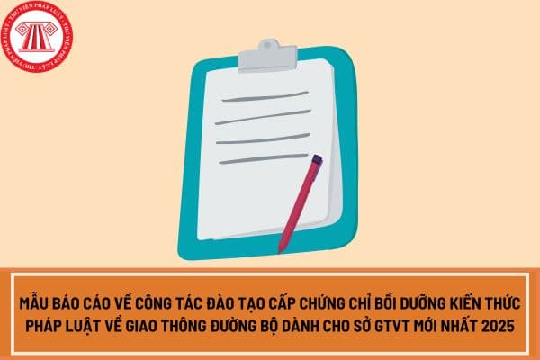 Mẫu báo cáo về công tác đào tạo cấp chứng chỉ bồi dưỡng kiến thức pháp luật về giao thông đường bộ dành cho sở GTVT mới nhất 2025?