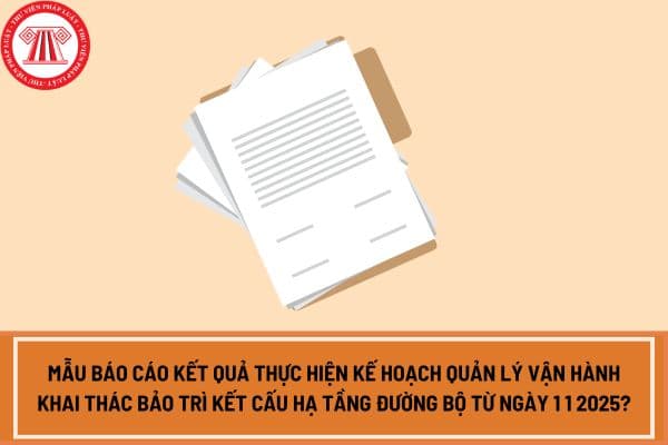 Mẫu báo cáo kết quả thực hiện kế hoạch quản lý vận hành khai thác bảo trì kết cấu hạ tầng đường bộ từ ngày 1 1 2025?