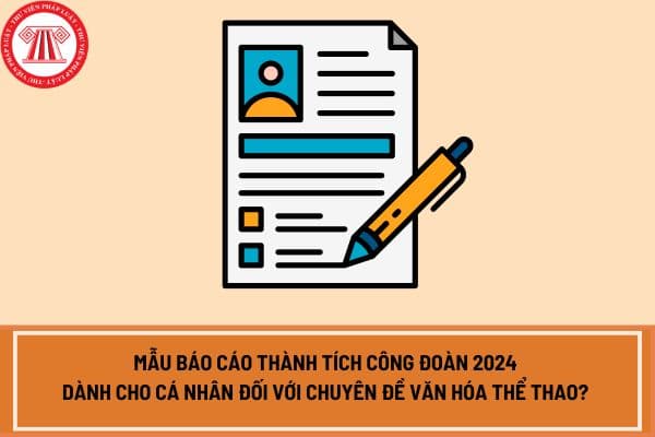 Mẫu báo cáo thành tích công đoàn 2024 dành cho cá nhân đối với Chuyên đề Văn hóa thể thao? 