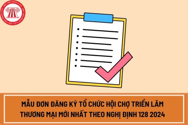 Mẫu đơn đăng ký tổ chức hội chợ triển lãm thương mại mới nhất theo Nghị định 128 2024?