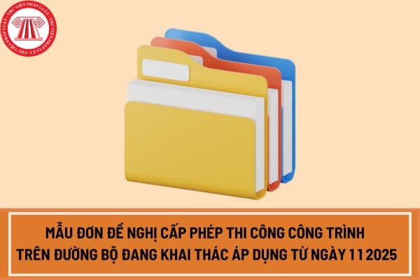 Mẫu đơn đề nghị cấp phép thi công công trình trên đường bộ đang khai thác áp dụng từ ngày 1 1 2025?