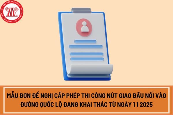 Mẫu đơn đề nghị cấp phép thi công nút giao đấu nối vào đường quốc lộ đang khai thác từ ngày 1 1 2025?