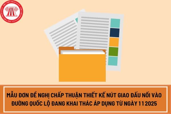 Mẫu đơn đề nghị chấp thuận thiết kế nút giao đấu nối vào đường quốc lộ đang khai thác áp dụng từ ngày 1 1 2025?