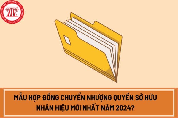 Mẫu hợp đồng chuyển nhượng quyền sở hữu nhãn hiệu mới nhất năm 2024?