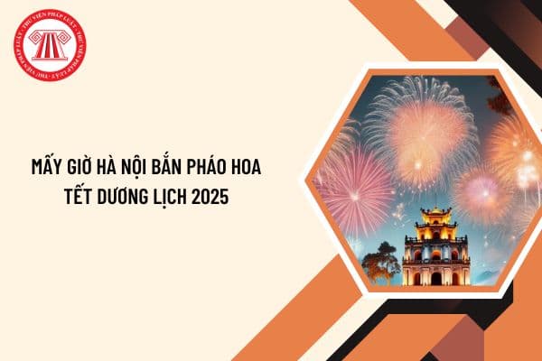 Mấy giờ Hà Nội bắn pháo hoa Tết Dương lịch 2025? Điểm bắn pháo hoa Tết dương 2025 Hà Nội ở đâu?