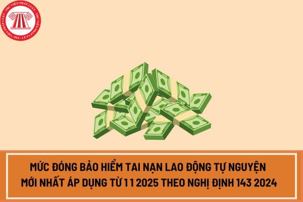 Mức đóng bảo hiểm tai nạn lao động tự nguyện mới nhất áp dụng từ 1 1 2025 theo Nghị định 143 2024?