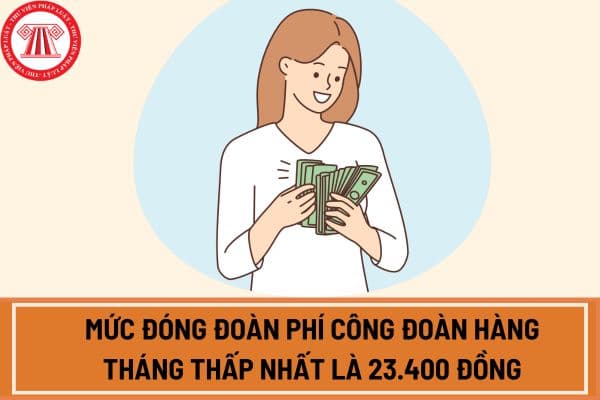 Mức đóng đoàn phí công đoàn hàng tháng thấp nhất là 23.400 đồng khi tăng lương cơ sở lên 2,34 triệu đồng từ 1 7 2024?