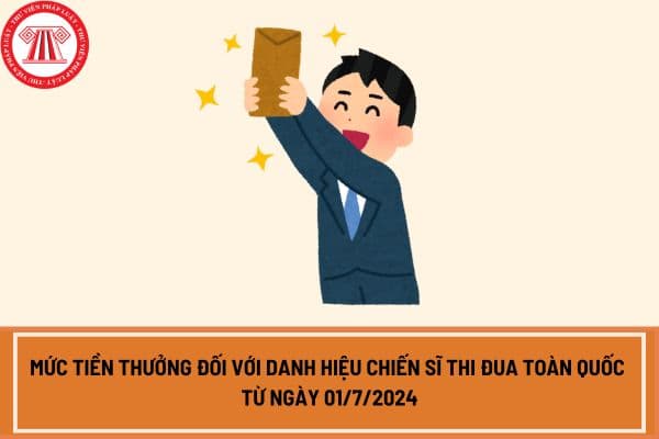 Mức tiền thưởng đối với danh hiệu Chiến sĩ thi đua toàn quốc từ ngày 01/7/2024 được nhận là bao nhiêu?