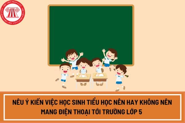 Nêu ý kiến việc học sinh tiểu học nên hay không nên mang điện thoại tới trường lớp 5 hay đặc sắc