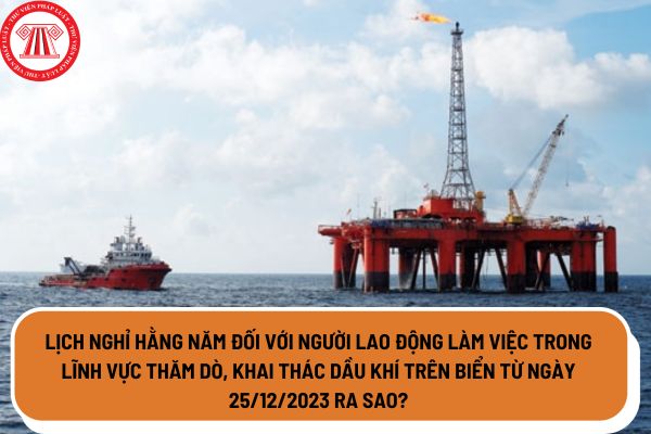 Lịch nghỉ hằng năm đối với người lao động làm việc trong lĩnh vực thăm dò, khai thác dầu khí trên biển từ ngày 25/12/2023 ra sao?