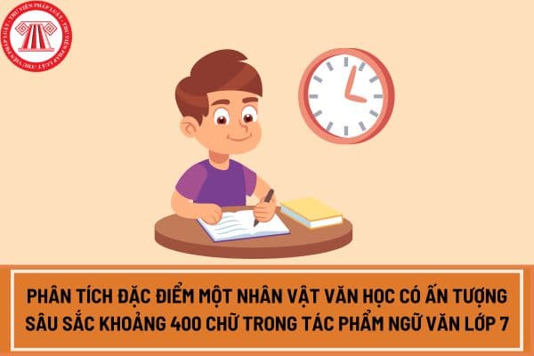 Mẫu bài văn phân tích đặc điểm một nhân vật văn học có ấn tượng sâu sắc khoảng 400 chữ trong tác phẩm ngữ văn lớp 7?