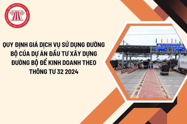 Quy định giá dịch vụ sử dụng đường bộ của dự án đầu tư xây dựng đường bộ để kinh doanh theo Thông tư 32 2024?