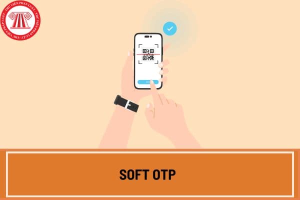 Soft OTP là gì? Soft OTP có mấy loại? Soft OTP phải đáp ứng yêu cầu gì theo Thông tư 50 2024?  