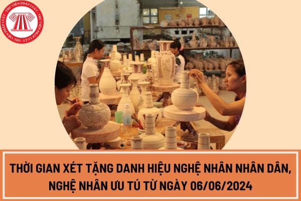 Thời gian xét tặng danh hiệu Nghệ nhân nhân dân, Nghệ nhân ưu tú từ ngày 06/06/2024 được quy định như thế nào?