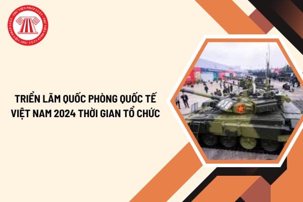 Triển lãm Quốc phòng quốc tế Việt Nam 2024 thời gian tổ chức như thế nào? 