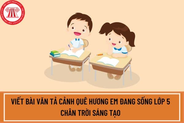 Viết bài văn tả cảnh quê hương em đang sống lớp 5 chân trời sáng tạo? Nhiệm vụ học sinh lớp 5 là gì?