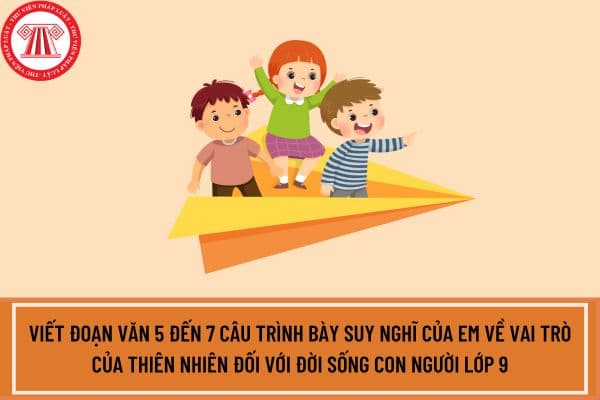 Viết đoạn văn 5 đến 7 câu trình bày suy nghĩ của em về vai trò của thiên nhiên đối với đời sống con người lớp 9?