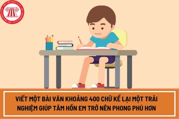 Viết một bài văn khoảng 400 chữ kể lại một trải nghiệm giúp tâm hồn em trở nên phong phú hơn ngữ văn lớp 6