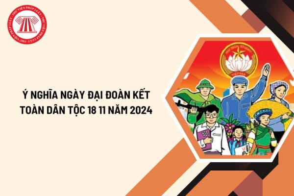 Ý nghĩa ngày Đại đoàn kết toàn dân tộc 18 11 năm 2024 như thế nào? Ngày 18 11 năm 2024 có ý nghĩa gì?