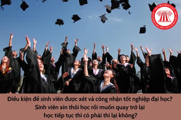 Điều kiện để sinh viên được xét và công nhận tốt nghiệp đại học? Sinh viên xin thôi học rồi muốn quay trở lại học tiếp tục thì có phải thi lại không?