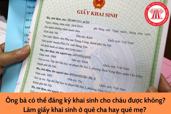 Ông bà có thể đăng ký khai sinh cho cháu được không? Làm giấy khai sinh ở quê cha hay quê mẹ? 