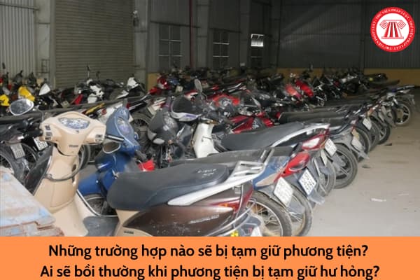 Những trường hợp nào sẽ bị tạm giữ phương tiện? Ai sẽ bồi thường khi phương tiện bị tạm giữ hư hỏng?