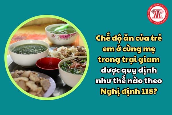 Chế độ ăn của trẻ em ở cùng mẹ trong trại giam được quy định như thế nào theo Nghị định 118?