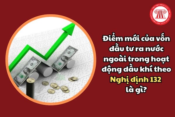 Điểm mới của vốn đầu tư ra nước ngoài trong hoạt động dầu khí theo Nghị định 132 là gì?