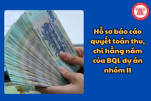 Hồ sơ báo cáo quyết toán thu, chi hằng năm của BQL dự án nhóm II mới nhất?