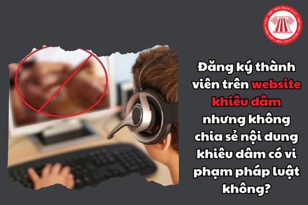 Đăng ký thành viên trên website khiêu dâm nhưng không chia sẻ nội dung khiêu dâm có vi phạm pháp luật không? 