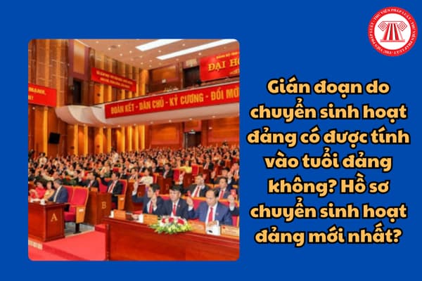 Gián đoạn do chuyển sinh hoạt đảng có được tính vào tuổi đảng không? Hồ sơ chuyển sinh hoạt đảng mới nhất?