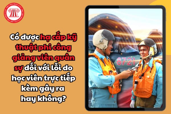 Có được hạ cấp kỹ thuật phi công giảng viên quân sự đối với lỗi do học viên trực tiếp kèm gây ra hay không?