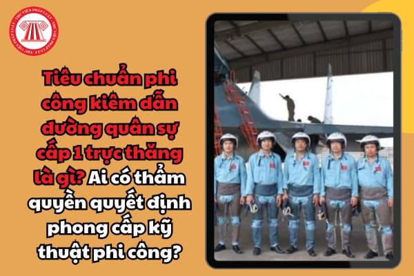 Tiêu chuẩn phi công kiêm dẫn đường quân sự cấp 1 trực thăng là gì? Ai có thẩm quyền quyết định phong cấp kỹ thuật phi công?