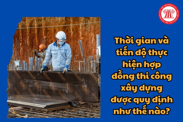 Thời gian và tiến độ thực hiện hợp đồng thi công xây dựng được quy định như thế nào theo quy định hiện nay?