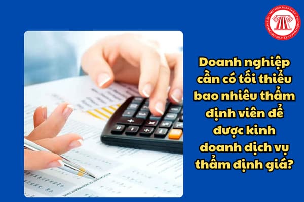 Doanh nghiệp cần có tối thiểu bao nhiêu thẩm định viên để được kinh doanh dịch vụ thẩm định giá?