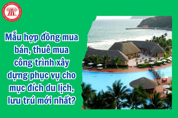 Mẫu hợp đồng mua bán, thuê mua công trình xây dựng phục vụ cho mục đích du lịch, lưu trú mới nhất?